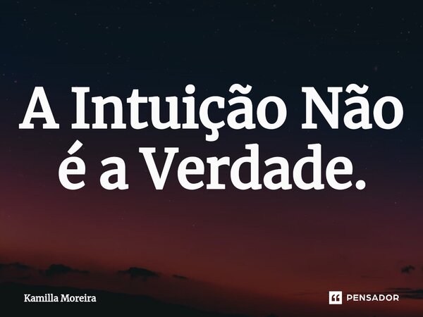 A Intuição Não é a Verdade.... Frase de Kamilla Moreira.