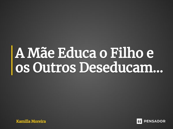 ⁠A Mãe Educa o Filho e os Outros Deseducam...... Frase de Kamilla Moreira.