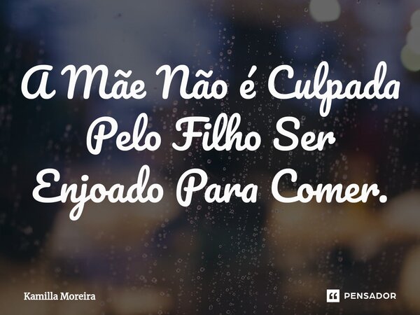 ⁠A Mãe Não é Culpada Pelo Filho Ser Enjoado Para Comer.... Frase de Kamilla Moreira.