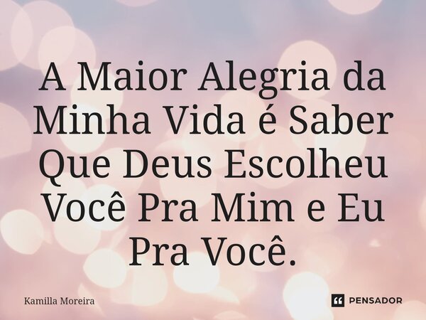⁠A Maior Alegria da Minha Vida é Saber Que Deus Escolheu Você Pra Mim e Eu Pra Você.... Frase de Kamilla Moreira.