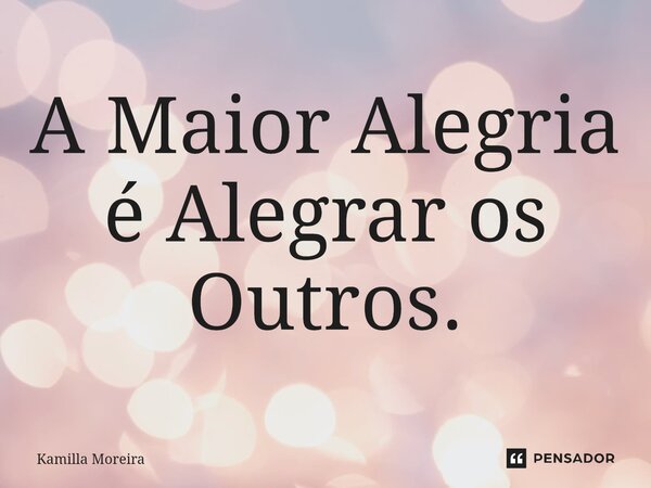 ⁠A Maior Alegria é Alegrar os Outros.... Frase de Kamilla Moreira.
