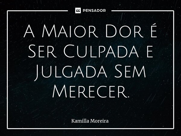 ⁠A Maior Dor é Ser Culpada e Julgada Sem Merecer.... Frase de Kamilla Moreira.