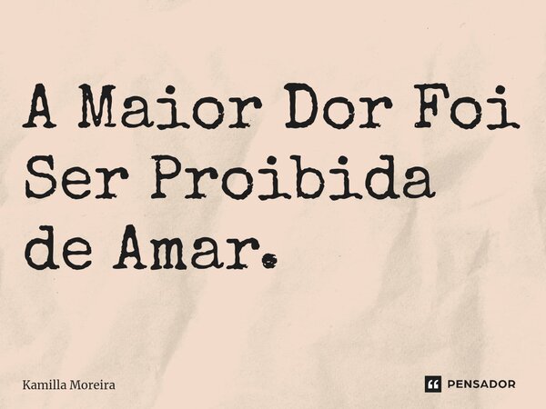 A Maior Dor Foi Ser Proibida de Amar.... Frase de Kamilla Moreira.