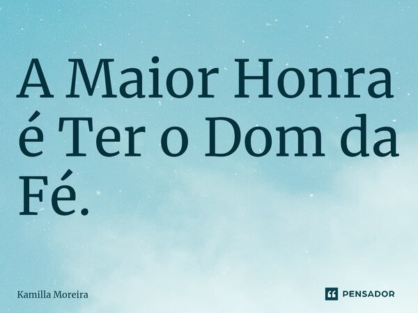 A Maior Honra é Ter o Dom da Fé.... Frase de Kamilla Moreira.