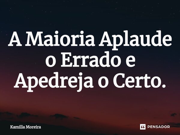 ⁠A Maioria Aplaude o Errado e Apedreja o Certo.... Frase de Kamilla Moreira.