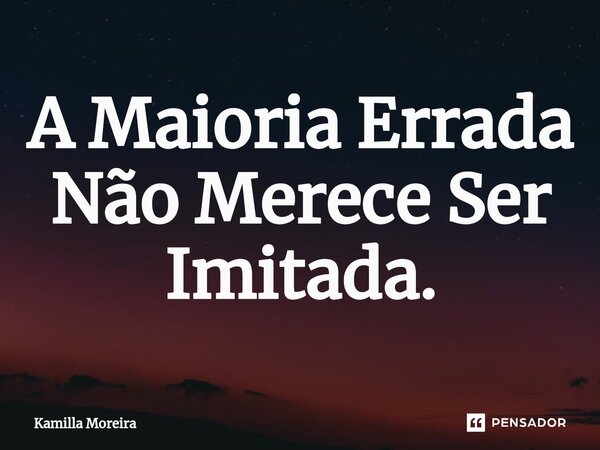 ⁠A Maioria Errada Não Merece Ser Imitada.... Frase de Kamilla Moreira.