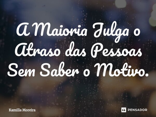 ⁠A Maioria Julga o Atraso das Pessoas Sem Saber o Motivo.... Frase de Kamilla Moreira.