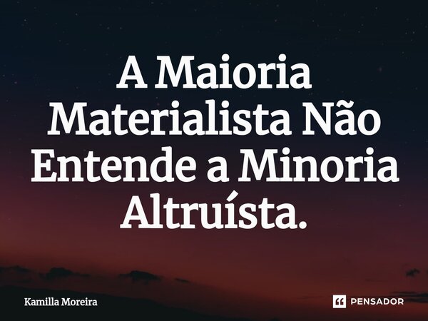 A Maioria ⁠Materialista Não Entende a Minoria Altruísta.... Frase de Kamilla Moreira.