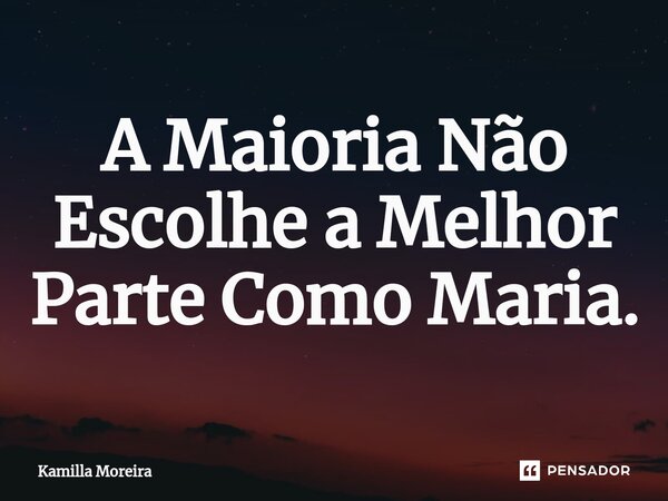⁠A Maioria Não Escolhe a Melhor Parte Como Maria.... Frase de Kamilla Moreira.