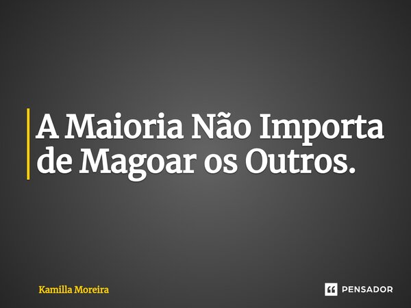 ⁠A Maioria Não Importa de Magoar os Outros.... Frase de Kamilla Moreira.