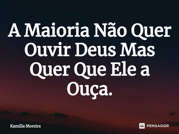 ⁠A Maioria Não Quer Ouvir Deus Mas Quer Que Ele a Ouça.... Frase de Kamilla Moreira.