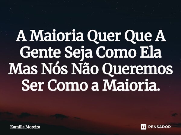 ⁠A Maioria Quer Que A Gente Seja Como Ela Mas Nós Não Queremos Ser Como a Maioria.... Frase de Kamilla Moreira.
