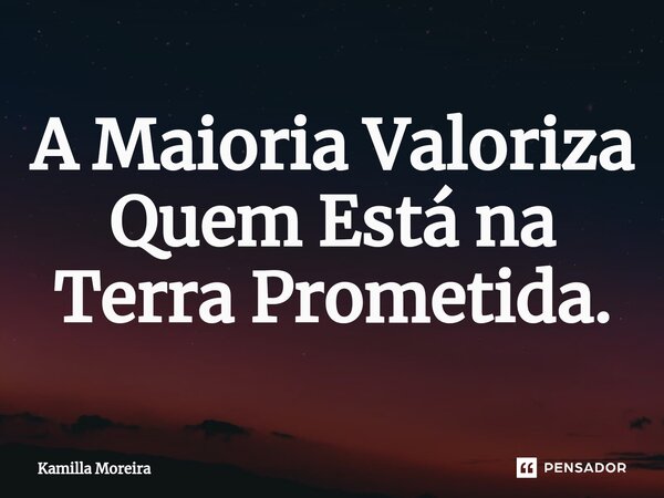 ⁠A Maioria Valoriza Quem Está na Terra Prometida.... Frase de Kamilla Moreira.