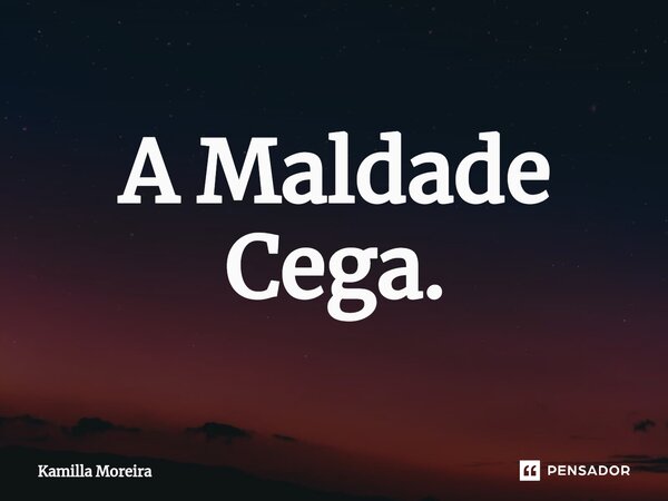 ⁠A Maldade Cega.... Frase de Kamilla Moreira.