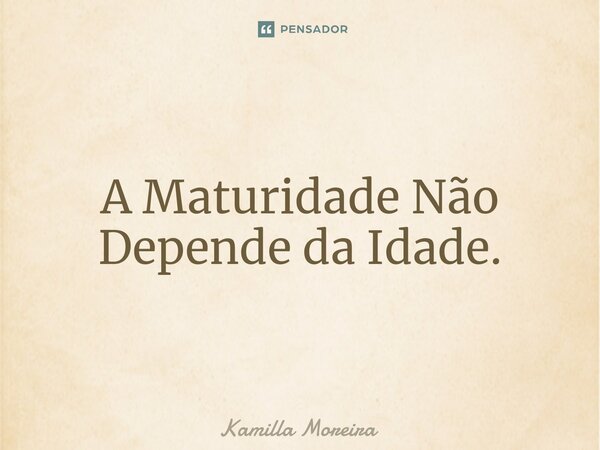 A Maturidade Não Depende da Idade.... Frase de Kamilla Moreira.