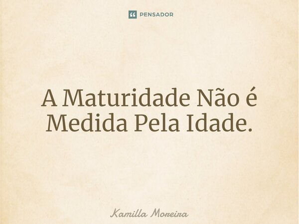A Maturidade Não é Medida Pela Idade.... Frase de Kamilla Moreira.