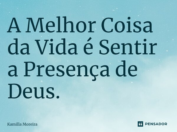 ⁠A Melhor Coisa da Vida é Sentir a Presença de Deus.... Frase de Kamilla Moreira.