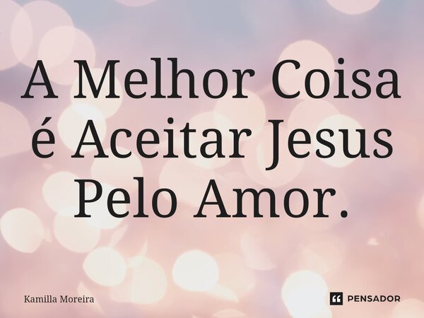 A Melhor Coisa é Aceitar Jesus Pelo Amor.... Frase de Kamilla Moreira.