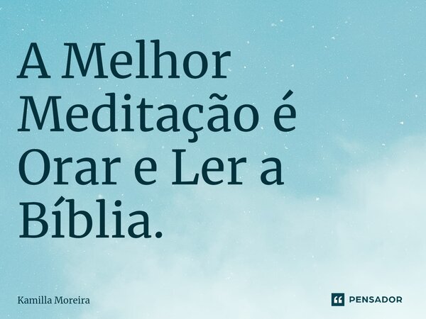 ⁠A Melhor Meditação é Orar e Ler a Bíblia.... Frase de Kamilla Moreira.