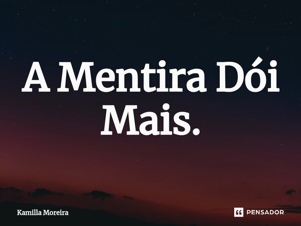 A Mentira Dói Mais.... Frase de Kamilla Moreira.