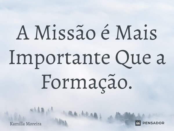 ⁠⁠A Missão é Mais Importante Que a Formação.... Frase de Kamilla Moreira.