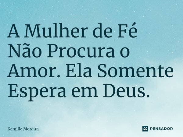 ⁠A Mulher de Fé Não Procura o Amor. Ela Somente Espera em Deus.... Frase de Kamilla Moreira.