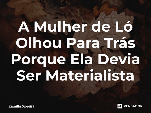 ⁠A Mulher de Ló Olhou Para Trás Porque Ela Devia Ser Materialista... Frase de Kamilla Moreira.