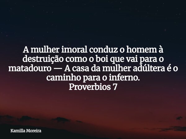 A mulher imoral conduz o homem à destruição como o boi que vai para o matadouro— A casa da mulher adúltera é o caminho para o inferno. Proverbios 7... Frase de Kamilla Moreira.