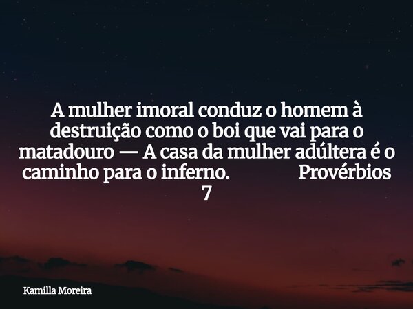 A mulher imoral conduz o homem à destruição como o boi que vai para o matadouro— A casa da mulher adúltera é o caminho para o inferno. Provérbios 7... Frase de Kamilla Moreira.