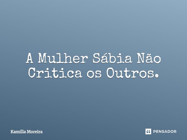 ⁠A Mulher Sábia Não Critica os Outros.... Frase de Kamilla Moreira.