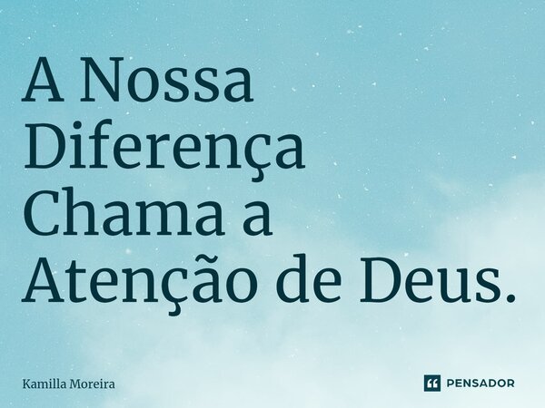 ⁠A Nossa Diferença Chama a Atenção de Deus.... Frase de Kamilla Moreira.