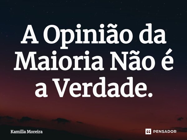 ⁠A Opinião da Maioria Não é a Verdade.... Frase de Kamilla Moreira.