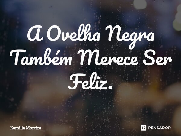 ⁠A Ovelha Negra Também Merece Ser Feliz.... Frase de Kamilla Moreira.