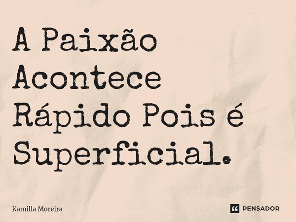 ⁠A Paixão Acontece Rápido Pois é Superficial.... Frase de Kamilla Moreira.