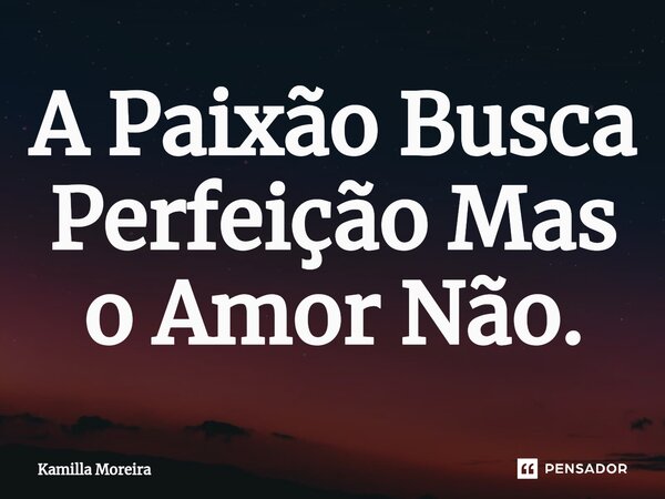 ⁠A Paixão Busca Perfeição Mas o Amor Não.... Frase de Kamilla Moreira.