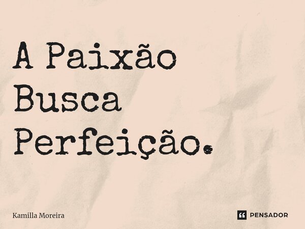 ⁠A Paixão Busca Perfeição.... Frase de Kamilla Moreira.