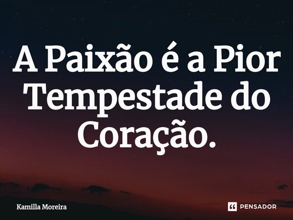 ⁠A Paixão é a Pior Tempestade do Coração.... Frase de Kamilla Moreira.