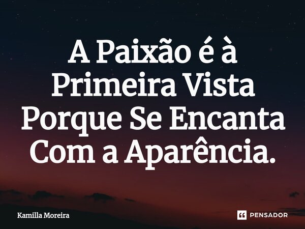 A Paixão é à Primeira Vista Porque Se Encanta Com a Aparência.... Frase de Kamilla Moreira.