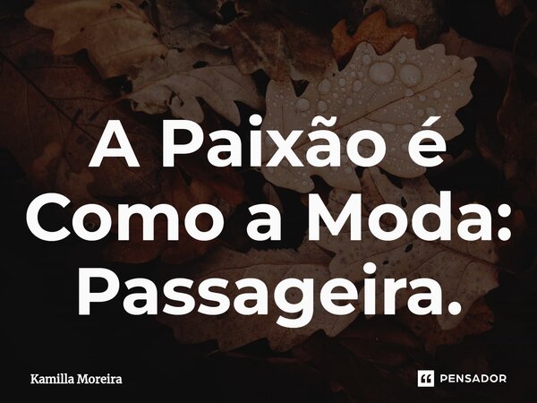 ⁠A Paixão é Como a Moda: Passageira.... Frase de Kamilla Moreira.