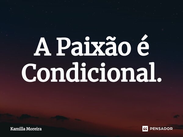 ⁠A Paixão é Condicional.... Frase de Kamilla Moreira.