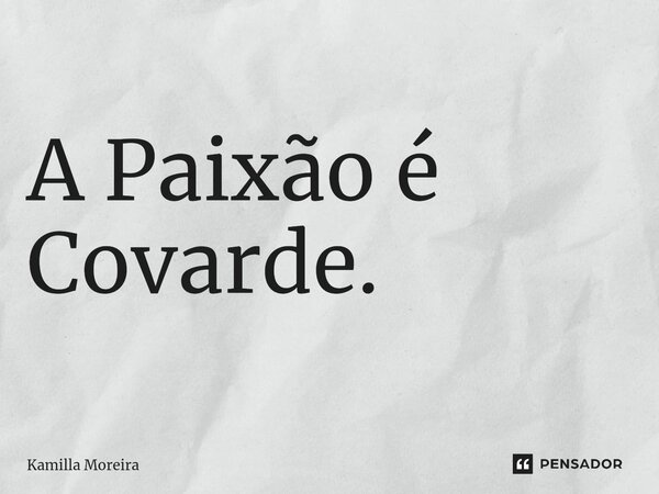 ⁠A Paixão é Covarde.... Frase de Kamilla Moreira.