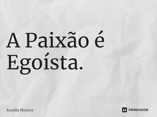 ⁠A Paixão é Egoísta.... Frase de Kamilla Moreira.