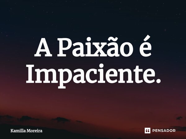 ⁠A Paixão é Impaciente.... Frase de Kamilla Moreira.