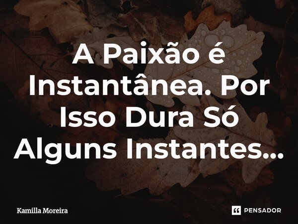 ⁠A Paixão é Instantânea. Por Isso Dura Só Alguns Instantes...... Frase de Kamilla Moreira.