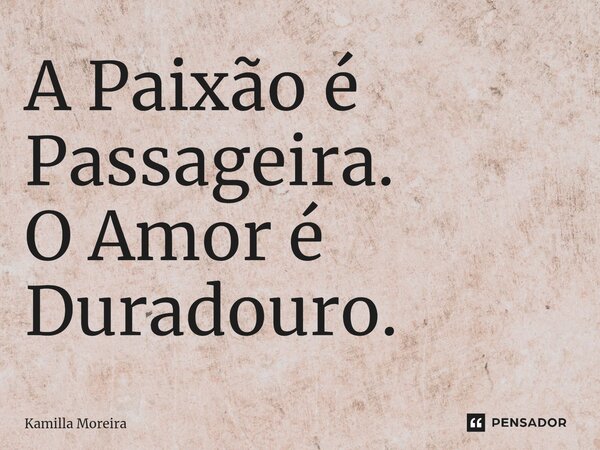 ⁠A Paixão é Passageira. O Amor é Duradouro.... Frase de Kamilla Moreira.