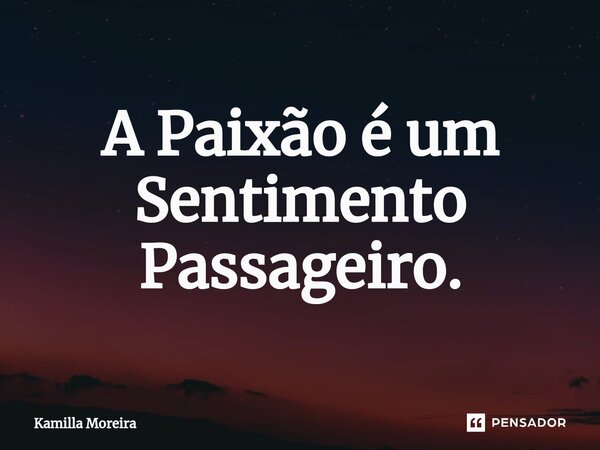 ⁠A Paixão é um Sentimento Passageiro.... Frase de Kamilla Moreira.