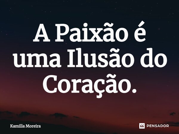 ⁠A Paixão é uma Ilusão do Coração.... Frase de Kamilla Moreira.