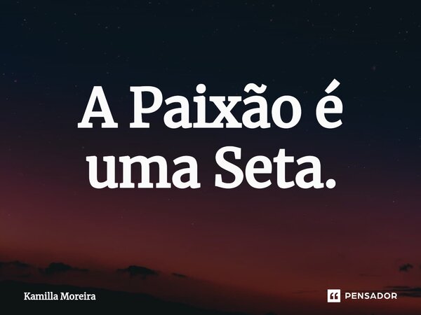 ⁠A Paixão é uma Seta.... Frase de Kamilla Moreira.