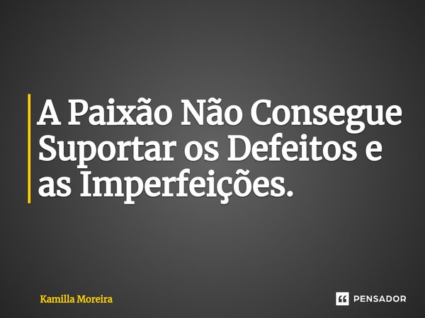 ⁠A Paixão Não Consegue Suportar os Defeitos e as Imperfeições.... Frase de Kamilla Moreira.