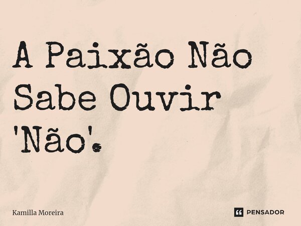⁠A Paixão Não Sabe Ouvir 'Não'.... Frase de Kamilla Moreira.